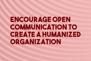 Encourage Open Communication to Create a Humanized organization