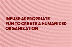 Infuse Appropriate Fun to Create a Humanized Organization