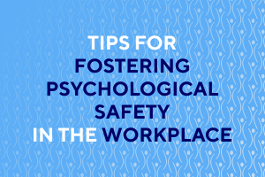 Tips for Fostering Psychological Safety  in the Workplace