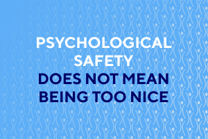 "Psychological Safety Does Not Mean Being too Nice!"