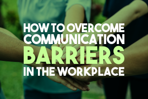 How To Overcome Communication Barriers In The Workplace