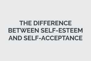 The Difference Between Self-Esteem and Self-Acceptance